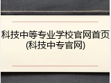 科技中等专业学校官网首页(科技中专官网)