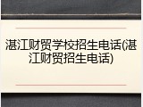 湛江财贸学校招生电话(湛江财贸招生电话)