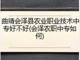曲靖会泽县农业职业技术中专好不好(会泽农职中专如何)