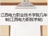 江西电力职业技术学院几年制(江西电力职院学制)