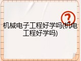 机械电子工程好学吗(机电工程好学吗)