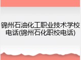 锦州石油化工职业技术学校电话(锦州石化职校电话)