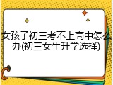 女孩子初三考不上高中怎么办(初三女生升学选择)