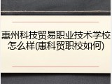 惠州科技贸易职业技术学校怎么样(惠科贸职校如何)