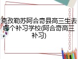 克孜勒苏阿合奇县高三生去哪个补习学校(阿合奇高三补习)