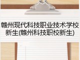 赣州现代科技职业技术学校新生(赣州科技职校新生)