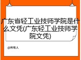 广东省轻工业技师学院是什么文凭(广东轻工业技师学院文凭)