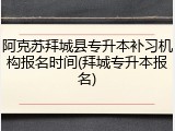 阿克苏拜城县专升本补习机构报名时间(拜城专升本报名)