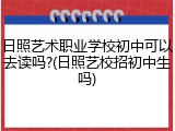 日照艺术职业学校初中可以去读吗?(日照艺校招初中生吗)