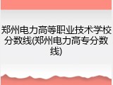 郑州电力高等职业技术学校分数线(郑州电力高专分数线)