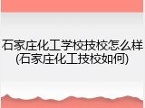 石家庄化工学校技校怎么样(石家庄化工技校如何)