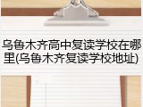 乌鲁木齐高中复读学校在哪里(乌鲁木齐复读学校地址)