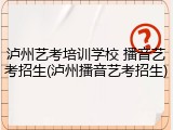 泸州艺考培训学校 播音艺考招生(泸州播音艺考招生)