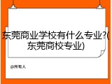东莞商业学校有什么专业?(东莞商校专业)