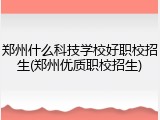 郑州什么科技学校好职校招生(郑州优质职校招生)