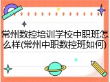 常州数控培训学校中职班怎么样(常州中职数控班如何)