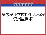 高考复读学校招生话术(复读招生话术)
