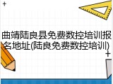 曲靖陆良县免费数控培训报名地址(陆良免费数控培训)