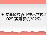 延安黄陵县农业技术学校2025(黄陵农校2025)