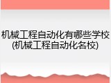 机械工程自动化有哪些学校(机械工程自动化名校)