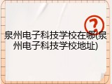 泉州电子科技学校在哪(泉州电子科技学校地址)