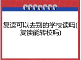 复读可以去别的学校读吗(复读能转校吗)