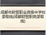 成都市财贸职业高级中学校录取线(成都财贸职高录取线)