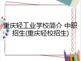 重庆轻工业学校简介 中职招生(重庆轻校招生)