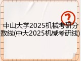 中山大学2025机械考研分数线(中大2025机械考研线)