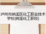 泸州市纳溪区化工职业技术学校(纳溪化工职校)