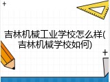 吉林机械工业学校怎么样(吉林机械学校如何)