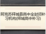 阿克苏拜城县高中全封闭补习机构(拜城高中补习)