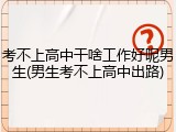 考不上高中干啥工作好呢男生(男生考不上高中出路)