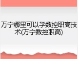 万宁哪里可以学数控职高技术(万宁数控职高)