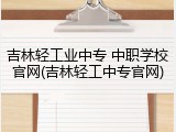 吉林轻工业中专 中职学校官网(吉林轻工中专官网)