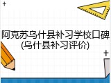 阿克苏乌什县补习学校口碑(乌什县补习评价)