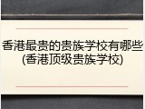 香港最贵的贵族学校有哪些(香港顶级贵族学校)