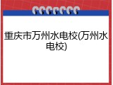 重庆市万州水电校(万州水电校)