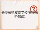 长沙长桥复读学校(长沙长桥复读)