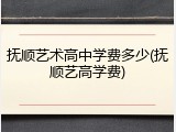 抚顺艺术高中学费多少(抚顺艺高学费)