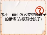 考不上高中怎么安慰她孩子的话语(安慰落榜孩子)