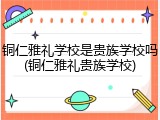 铜仁雅礼学校是贵族学校吗(铜仁雅礼贵族学校)