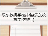 乐东挖机学校排名(乐东挖机学校排行)