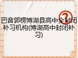 巴音郭楞博湖县高中全封闭补习机构(博湖高中封闭补习)