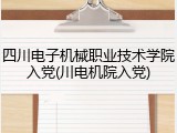 四川电子机械职业技术学院入党(川电机院入党)