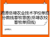 湘潭岳塘农业技术学校单招分数线畜牧兽医(岳塘农校畜牧单招线)