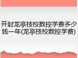 开封龙亭技校数控学费多少钱一年(龙亭技校数控学费)