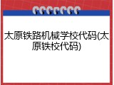 太原铁路机械学校代码(太原铁校代码)