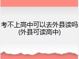 考不上高中可以去外县读吗(外县可读高中)