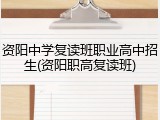 资阳中学复读班职业高中招生(资阳职高复读班)